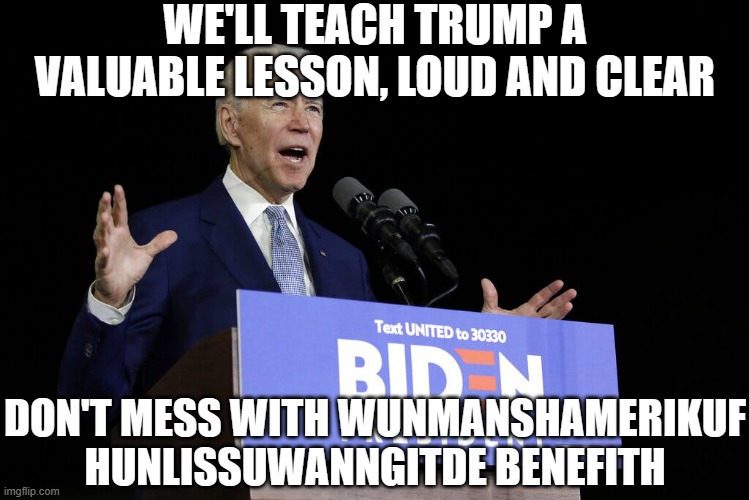 Biden speech | WE'LL TEACH TRUMP A VALUABLE LESSON, LOUD AND CLEAR; DON'T MESS WITH WUNMANSHAMERIKUF HUNLISSUWANNGITDE BENEFITH | image tagged in biden speech | made w/ Imgflip meme maker