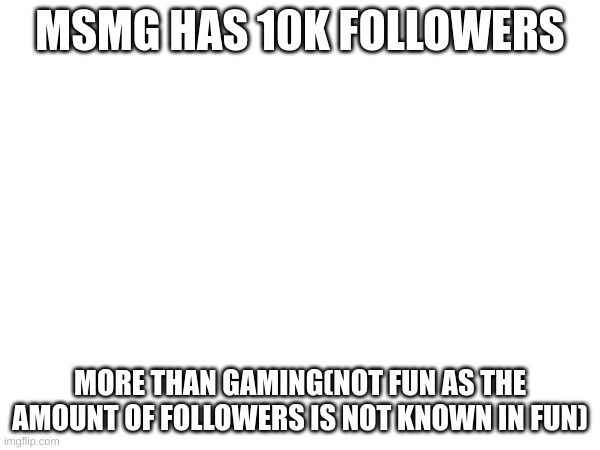 eeeeeeeeeeeeeeeeeeeeeeeeee | MSMG HAS 10K FOLLOWERS; MORE THAN GAMING(NOT FUN AS THE AMOUNT OF FOLLOWERS IS NOT KNOWN IN FUN) | made w/ Imgflip meme maker