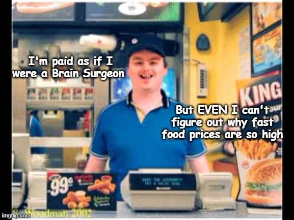 ♫ Ding, Fries ARE DONE ! ♫ | I'm paid as if I were a Brain Surgeon; But EVEN I can't figure out why fast food prices are so high | image tagged in fast food prices meme | made w/ Imgflip meme maker