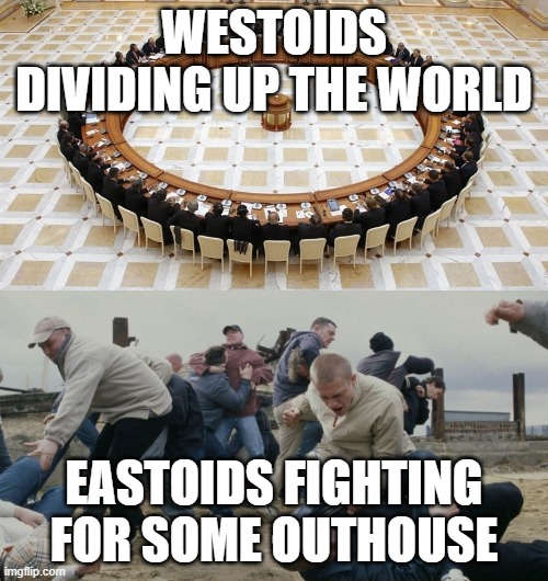 Men discussing men fighting | WESTOIDS DIVIDING UP THE WORLD; EASTOIDS FIGHTING FOR SOME OUTHOUSE | image tagged in men discussing men fighting | made w/ Imgflip meme maker