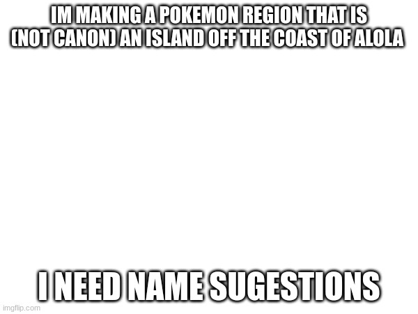 what i mean by not canon is im making an entire game based off of this and its somewhat connected to kalos | IM MAKING A POKEMON REGION THAT IS (NOT CANON) AN ISLAND OFF THE COAST OF ALOLA; I NEED NAME SUGESTIONS | made w/ Imgflip meme maker