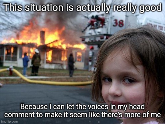 (joking) | This situation is actually really good; Because I can let the voices in my head comment to make it seem like there's more of me | image tagged in memes,disaster girl | made w/ Imgflip meme maker