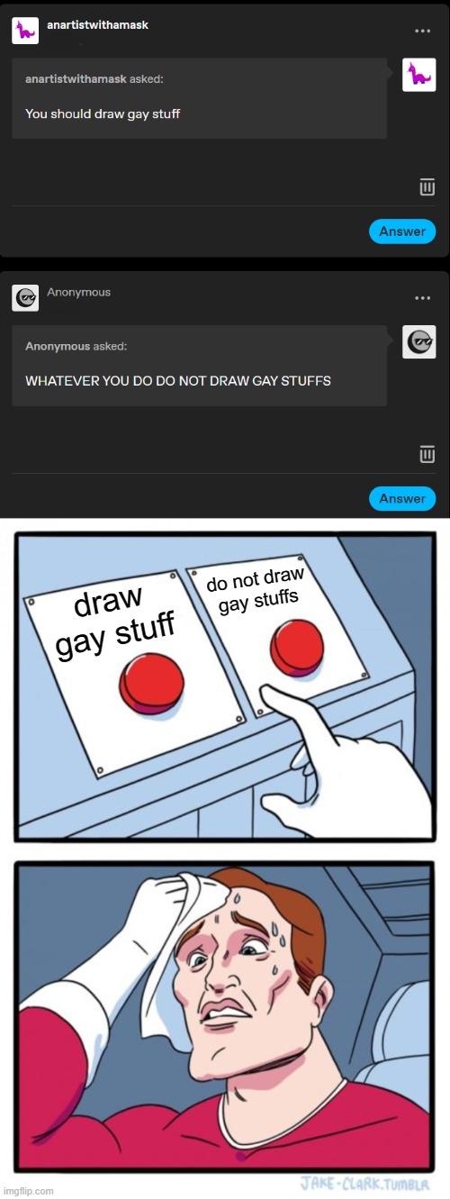 guys what should I do /j | do not draw gay stuffs; draw gay stuff | image tagged in memes,two buttons,tumblr | made w/ Imgflip meme maker