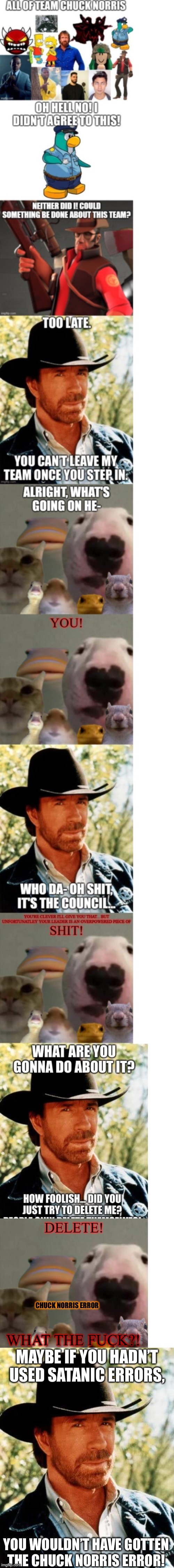 Nice opinion. One small issue: Chuck Norris Error | CHUCK NORRIS ERROR; WHAT THE FUCK?! MAYBE IF YOU HADN’T USED SATANIC ERRORS, YOU WOULDN’T HAVE GOTTEN THE CHUCK NORRIS ERROR! | image tagged in memes,chuck norris | made w/ Imgflip meme maker