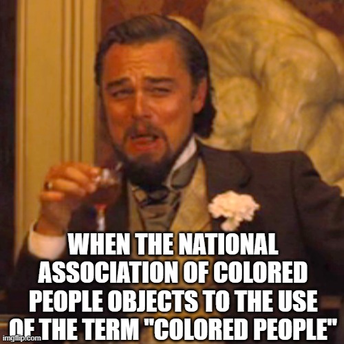 NAACP follies | WHEN THE NATIONAL ASSOCIATION OF COLORED PEOPLE OBJECTS TO THE USE OF THE TERM "COLORED PEOPLE" | image tagged in memes,laughing leo | made w/ Imgflip meme maker