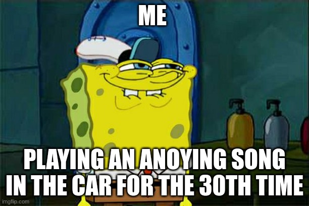 Don't You Squidward | ME; PLAYING AN ANOYING SONG IN THE CAR FOR THE 30TH TIME | image tagged in memes,don't you squidward | made w/ Imgflip meme maker