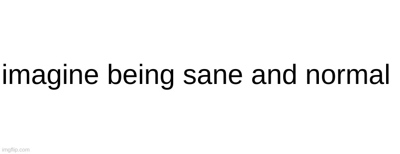 imagine being sane and normal | made w/ Imgflip meme maker