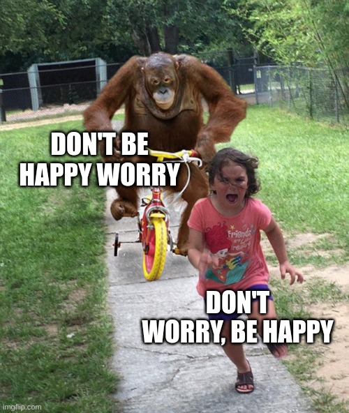 Orangutan chasing girl on a tricycle | DON'T BE HAPPY WORRY DON'T WORRY, BE HAPPY | image tagged in orangutan chasing girl on a tricycle | made w/ Imgflip meme maker