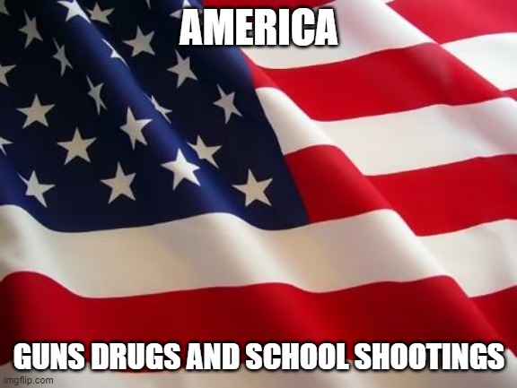 American flag | AMERICA GUNS DRUGS AND SCHOOL SHOOTINGS | image tagged in american flag | made w/ Imgflip meme maker