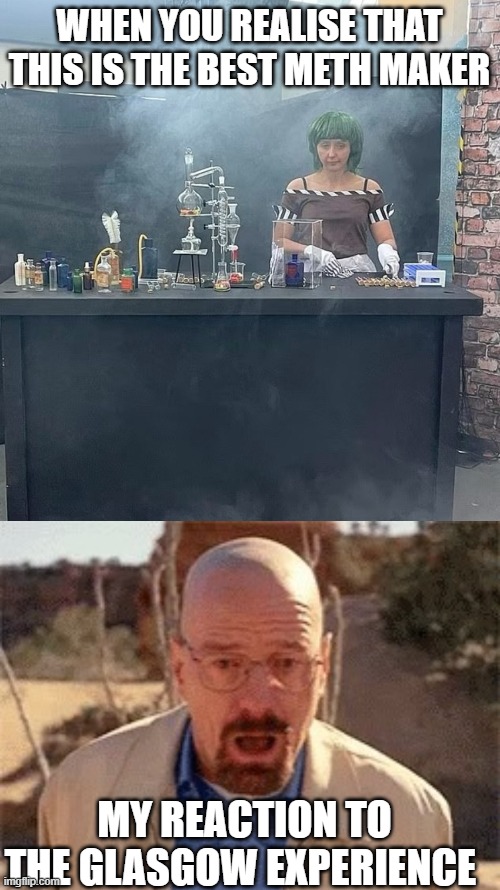 breaking Wonka | WHEN YOU REALISE THAT THIS IS THE BEST METH MAKER; MY REACTION TO THE GLASGOW EXPERIENCE | image tagged in gloomy glasgow oompa loompa,walter white | made w/ Imgflip meme maker