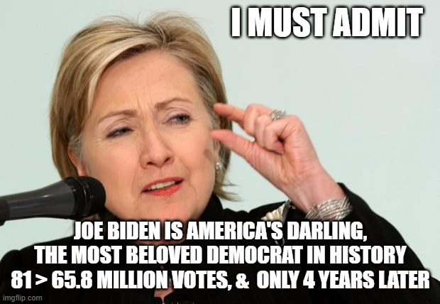 I was this close to being The First... At least that is what Bubba whispered in my Ear | I MUST ADMIT; JOE BIDEN IS AMERICA'S DARLING,
THE MOST BELOVED DEMOCRAT IN HISTORY
81 > 65.8 MILLION VOTES, &  ONLY 4 YEARS LATER | image tagged in hillary clinton fingers,best meme,nra,feminazi,rush limbaugh,rigged elections | made w/ Imgflip meme maker