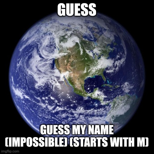 earth | GUESS; GUESS MY NAME (IMPOSSIBLE) (STARTS WITH M) | image tagged in earth | made w/ Imgflip meme maker