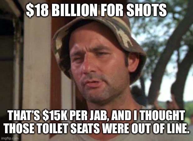 So I Got That Goin For Me Which Is Nice Meme | $18 BILLION FOR SHOTS THAT’S $15K PER JAB, AND I THOUGHT THOSE TOILET SEATS WERE OUT OF LINE. | image tagged in memes,so i got that goin for me which is nice | made w/ Imgflip meme maker