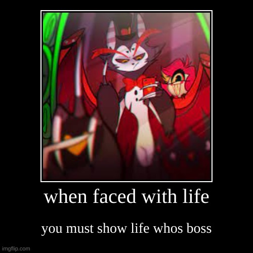 when faced with life | you must show life whos boss | image tagged in funny,demotivationals | made w/ Imgflip demotivational maker