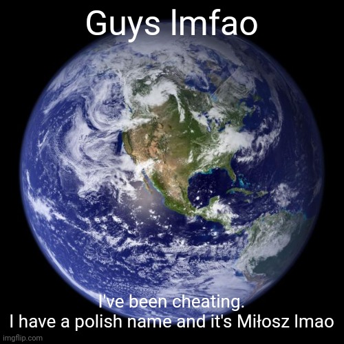 earth | Guys lmfao; I've been cheating.
I have a polish name and it's Miłosz lmao | image tagged in earth | made w/ Imgflip meme maker