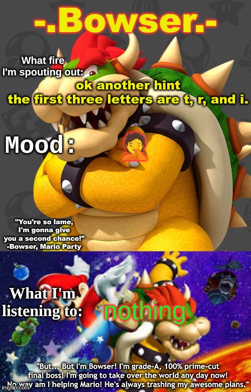 Bowser's First Announcement Temp | ok another hint
the first three letters are t, r, and i. 🤦; nothing | image tagged in bowser's first announcement temp | made w/ Imgflip meme maker