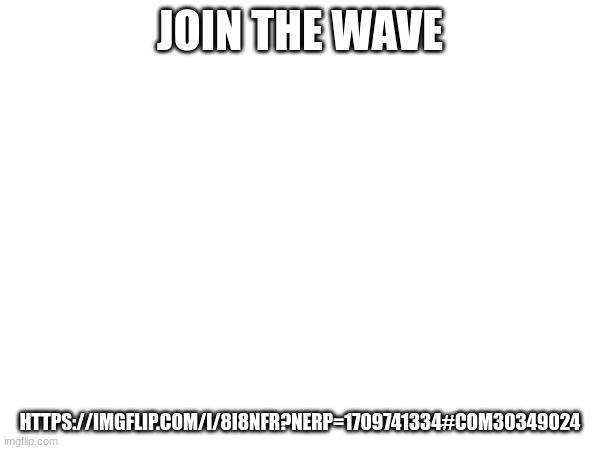 https://imgflip.com/i/8i8nfr?nerp=1709741334#com30349024 | JOIN THE WAVE; HTTPS://IMGFLIP.COM/I/8I8NFR?NERP=1709741334#COM30349024 | made w/ Imgflip meme maker
