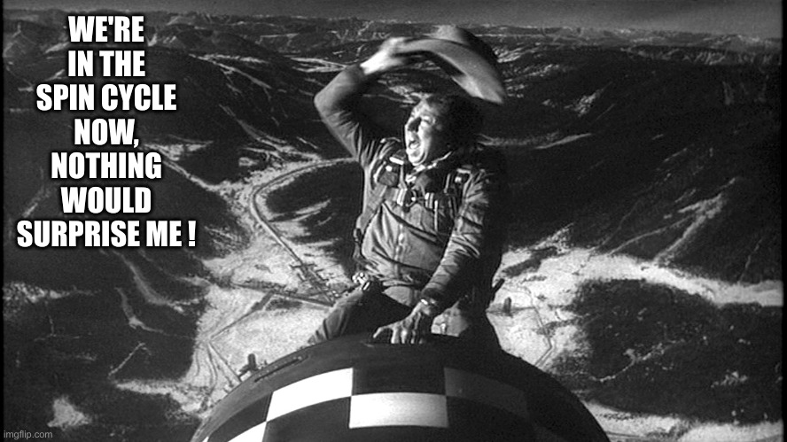slim pickens strangelove | WE'RE IN THE SPIN CYCLE NOW, NOTHING WOULD SURPRISE ME ! | image tagged in slim pickens strangelove | made w/ Imgflip meme maker