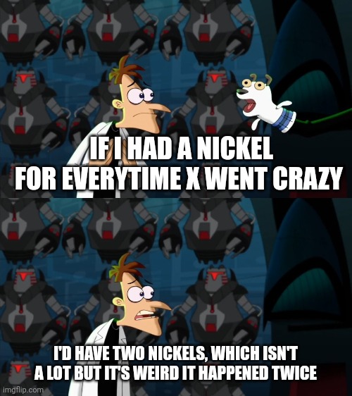 A | IF I HAD A NICKEL FOR EVERYTIME X WENT CRAZY; I'D HAVE TWO NICKELS, WHICH ISN'T A LOT BUT IT'S WEIRD IT HAPPENED TWICE | image tagged in if i had a nickel for everytime | made w/ Imgflip meme maker