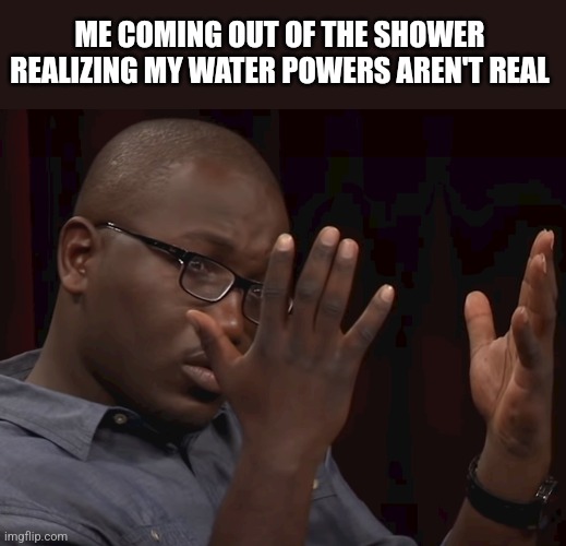 ME COMING OUT OF THE SHOWER REALIZING MY WATER POWERS AREN'T REAL | image tagged in funny memes | made w/ Imgflip meme maker