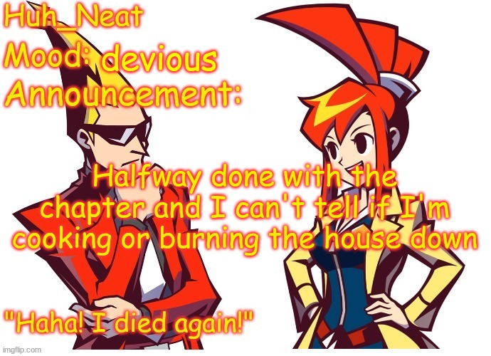 Huh_neat Ghost Trick temp (Thanks Knockout offical) | devious; Halfway done with the chapter and I can't tell if I'm cooking or burning the house down | image tagged in huh_neat ghost trick temp thanks knockout offical | made w/ Imgflip meme maker