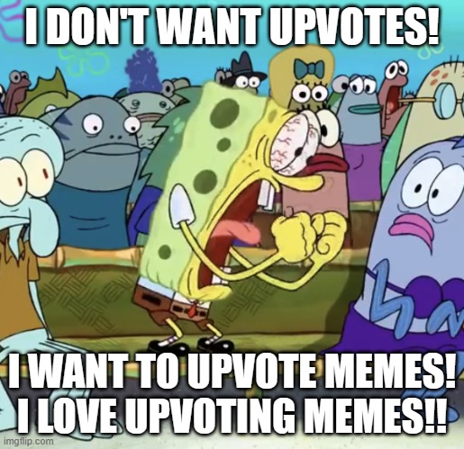 I just perfer upvoting over getting upvotes. | I DON'T WANT UPVOTES! I WANT TO UPVOTE MEMES! I LOVE UPVOTING MEMES!! | image tagged in spongebob yelling | made w/ Imgflip meme maker