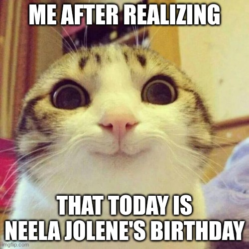 I'm actually happy | ME AFTER REALIZING; THAT TODAY IS NEELA JOLENE'S BIRTHDAY | image tagged in memes,smiling cat | made w/ Imgflip meme maker