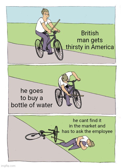 Bike Fall | British man gets thirsty in America; he goes to buy a bottle of water; he cant find it in the market and has to ask the employee | image tagged in memes,bike fall | made w/ Imgflip meme maker
