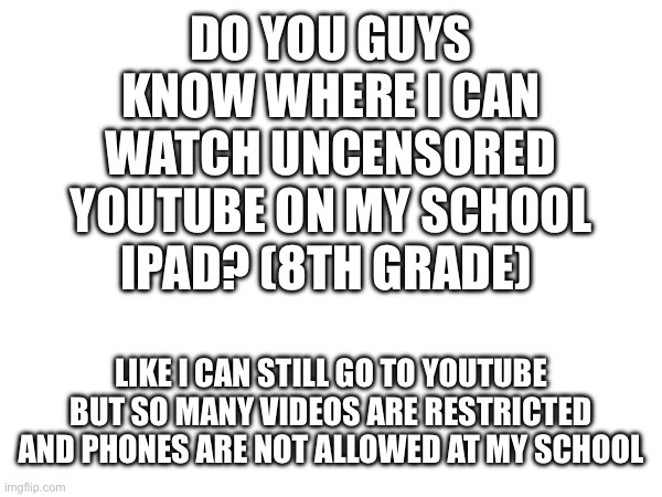 If I figure it out I’ll probably be the hero of the school | DO YOU GUYS KNOW WHERE I CAN WATCH UNCENSORED YOUTUBE ON MY SCHOOL IPAD? (8TH GRADE); LIKE I CAN STILL GO TO YOUTUBE BUT SO MANY VIDEOS ARE RESTRICTED AND PHONES ARE NOT ALLOWED AT MY SCHOOL | made w/ Imgflip meme maker
