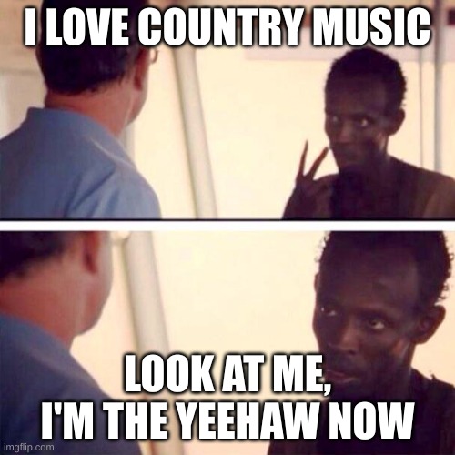 Captain Phillips - I'm The Captain Now | I LOVE COUNTRY MUSIC; LOOK AT ME, I'M THE YEEHAW NOW | image tagged in memes,captain phillips - i'm the captain now | made w/ Imgflip meme maker