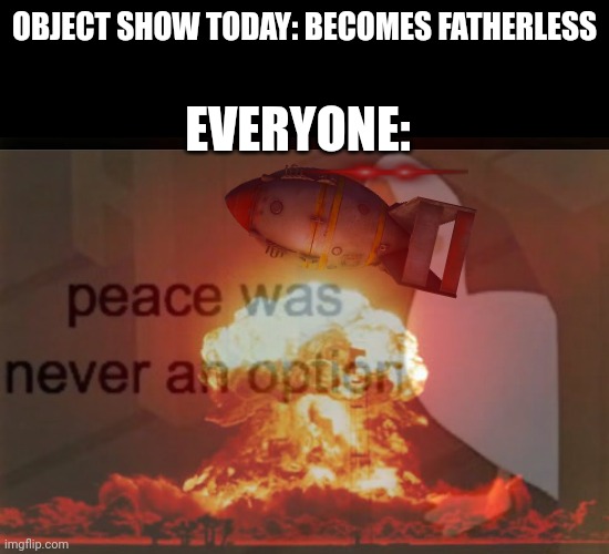 PEACE WAS NEVER AN OPTION | OBJECT SHOW TODAY: BECOMES FATHERLESS; EVERYONE: | image tagged in peace was never an option,nuke | made w/ Imgflip meme maker
