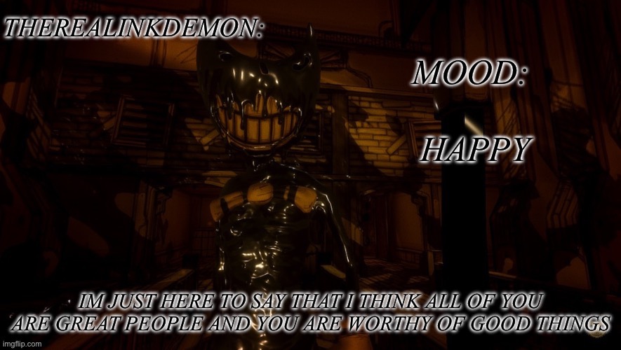 HAPPY; IM JUST HERE TO SAY THAT I THINK ALL OF YOU ARE GREAT PEOPLE AND YOU ARE WORTHY OF GOOD THINGS | image tagged in therealinkdemon s inky announcement | made w/ Imgflip meme maker