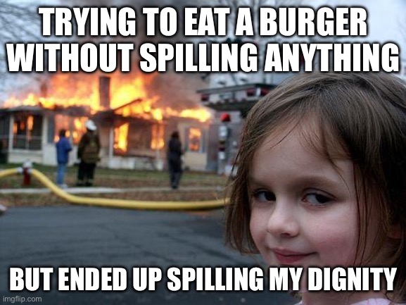 Disaster Girl | TRYING TO EAT A BURGER WITHOUT SPILLING ANYTHING; BUT ENDED UP SPILLING MY DIGNITY | image tagged in memes,disaster girl | made w/ Imgflip meme maker