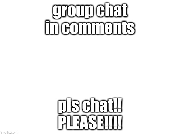 group chat
in comments; pls chat!!
PLEASE!!!! | made w/ Imgflip meme maker