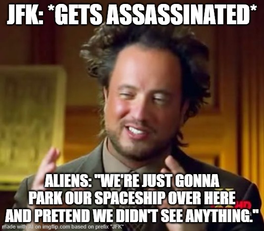 Ancient Aliens | JFK: *GETS ASSASSINATED*; ALIENS: "WE'RE JUST GONNA PARK OUR SPACESHIP OVER HERE AND PRETEND WE DIDN'T SEE ANYTHING." | image tagged in memes,ancient aliens | made w/ Imgflip meme maker