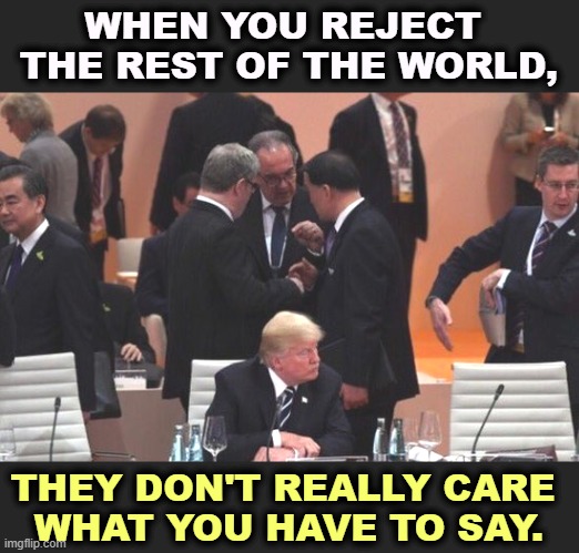 Our least respected president. | WHEN YOU REJECT 
THE REST OF THE WORLD, THEY DON'T REALLY CARE 
WHAT YOU HAVE TO SAY. | image tagged in trump,america first,nobody cares | made w/ Imgflip meme maker