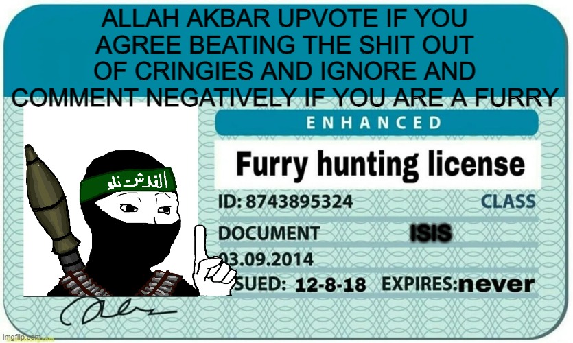 furry hunting license | ALLAH AKBAR UPVOTE IF YOU AGREE BEATING THE SHIT OUT OF CRINGIES AND IGNORE AND COMMENT NEGATIVELY IF YOU ARE A FURRY; ISIS | image tagged in furry hunting license | made w/ Imgflip meme maker