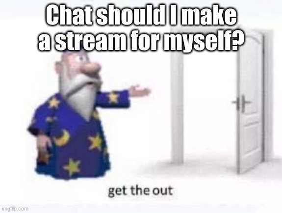 itd probably get like 3 followers | Chat should I make a stream for myself? | image tagged in get the out | made w/ Imgflip meme maker