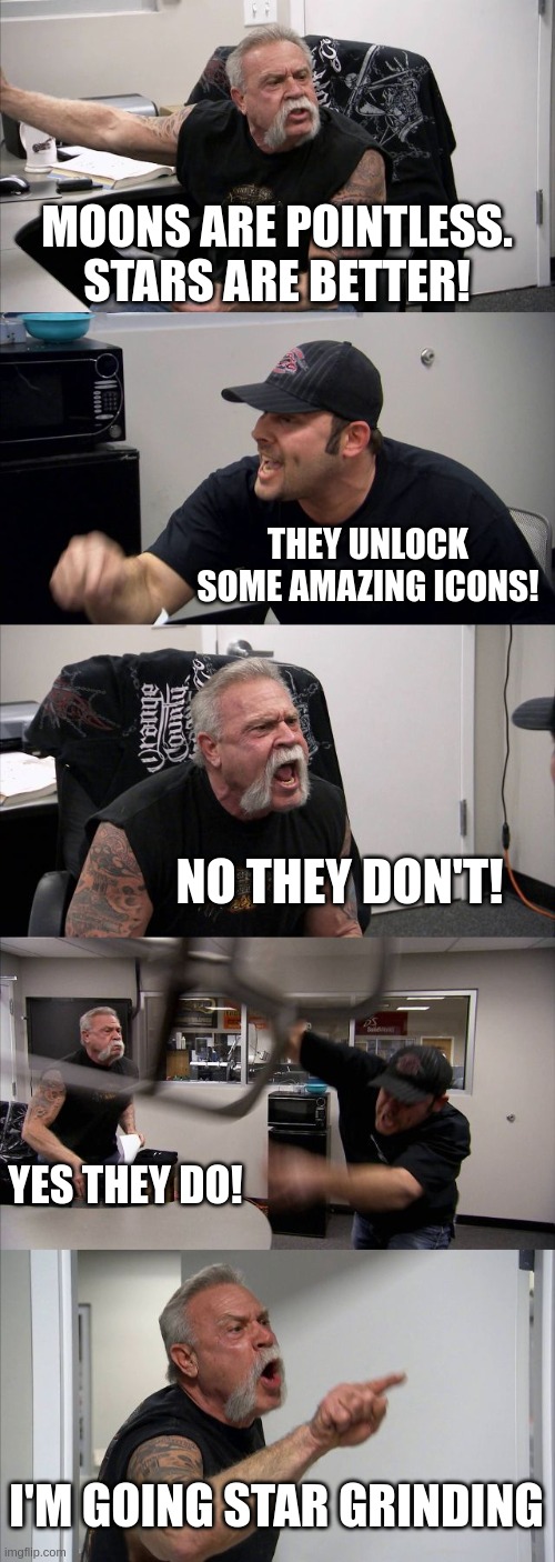 Geometry dash 2.2 drama | MOONS ARE POINTLESS. STARS ARE BETTER! THEY UNLOCK SOME AMAZING ICONS! NO THEY DON'T! YES THEY DO! I'M GOING STAR GRINDING | image tagged in memes,american chopper argument | made w/ Imgflip meme maker
