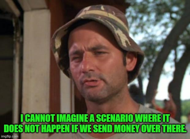 So I Got That Goin For Me Which Is Nice Meme | I CANNOT IMAGINE A SCENARIO WHERE IT DOES NOT HAPPEN IF WE SEND MONEY OVER THERE. | image tagged in memes,so i got that goin for me which is nice | made w/ Imgflip meme maker