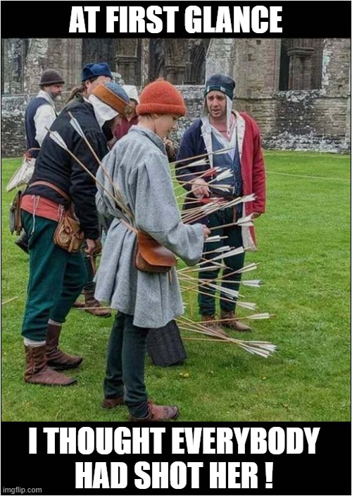 Death By Archery ! | AT FIRST GLANCE; I THOUGHT EVERYBODY
HAD SHOT HER ! | image tagged in reenactor,archery,execution,optical illusion,dark humour | made w/ Imgflip meme maker