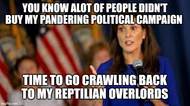 nikki haley meme | YOU KNOW ALOT OF PEOPLE DIDN'T BUY MY PANDERING POLITICAL CAMPAIGN; TIME TO GO CRAWLING BACK TO MY REPTILIAN OVERLORDS | image tagged in political meme | made w/ Imgflip meme maker