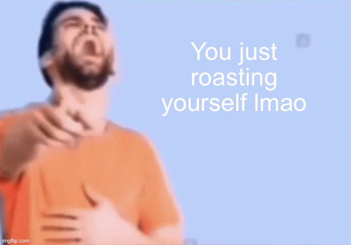 Laughing and pointing | You just roasting yourself lmao | image tagged in laughing and pointing | made w/ Imgflip meme maker