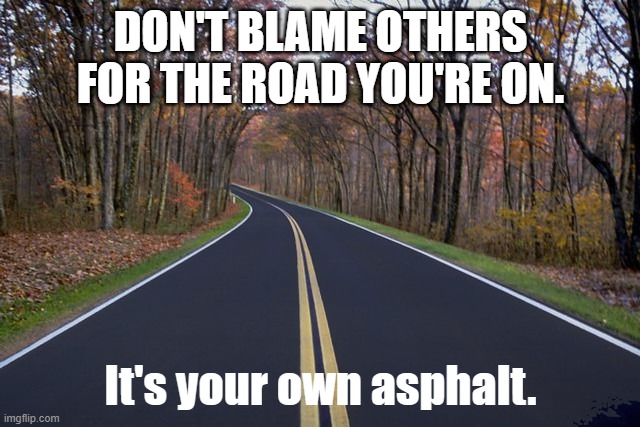 DON'T BLAME OTHERS FOR THE ROAD YOU'RE ON. It's your own asphalt. | image tagged in funny | made w/ Imgflip meme maker