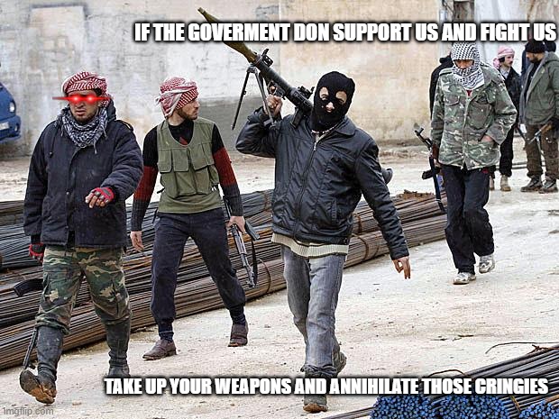 jihadists gonna jihad | IF THE GOVERMENT DON SUPPORT US AND FIGHT US; TAKE UP YOUR WEAPONS AND ANNIHILATE THOSE CRINGIES | image tagged in jihadists gonna jihad | made w/ Imgflip meme maker