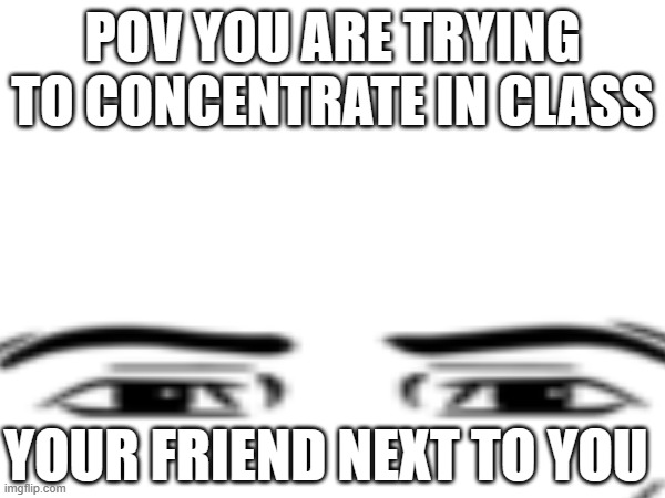 POV YOU ARE TRYING TO CONCENTRATE IN CLASS; YOUR FRIEND NEXT TO YOU | made w/ Imgflip meme maker