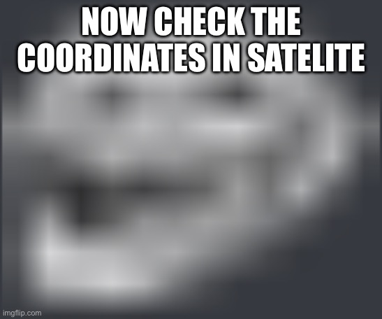 Extremely Low Quality Troll Face | NOW CHECK THE COORDINATES IN SATELITE | image tagged in extremely low quality troll face | made w/ Imgflip meme maker