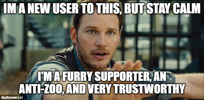 don't worry guys! | IM A NEW USER TO THIS, BUT STAY CALM; I'M A FURRY SUPPORTER, AN ANTI-ZOO, AND VERY TRUSTWORTHY | image tagged in stay calm - i'm right | made w/ Imgflip meme maker