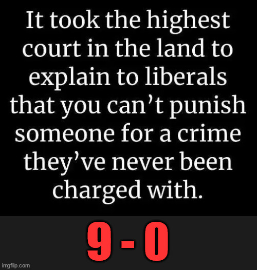 It's unAmerican to want to punish someone for crimes they've never been convicted of... | 9 - 0 | image tagged in scotus,teaches,libs,how the law is supposed to work | made w/ Imgflip meme maker