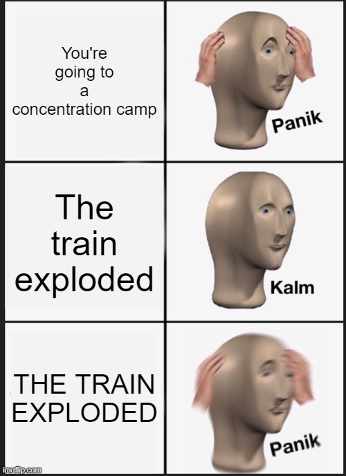 Sorry for my humor. | You're going to a concentration camp; The train exploded; THE TRAIN EXPLODED | image tagged in memes,panik kalm panik,dark humor,concentration camp,train,explosion | made w/ Imgflip meme maker